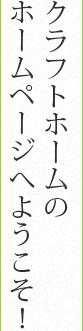 クラフトホームのホームページへようこそ！